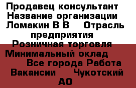 Продавец-консультант › Название организации ­ Ломакин В.В. › Отрасль предприятия ­ Розничная торговля › Минимальный оклад ­ 35 000 - Все города Работа » Вакансии   . Чукотский АО